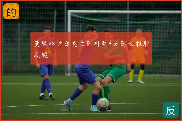 曼联vs沙尔克主队补时4分队长推射反超